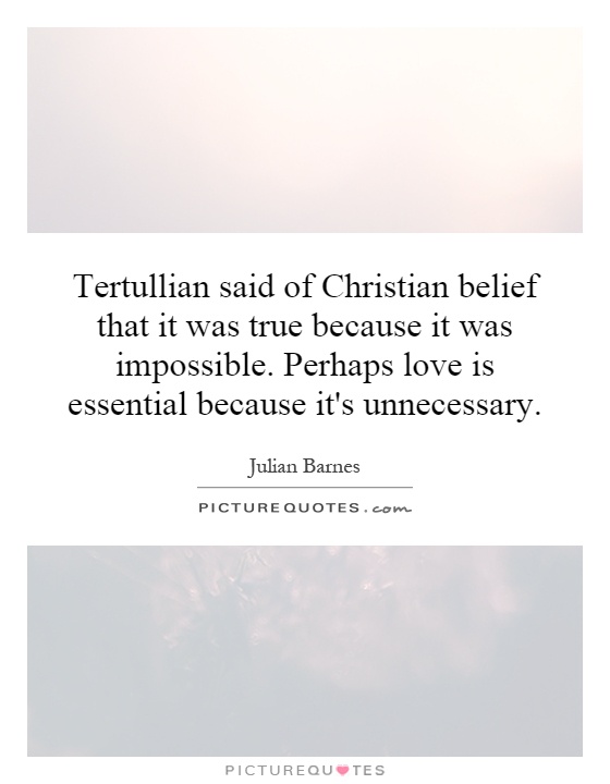 Tertullian said of Christian belief that it was true because it was impossible. Perhaps love is essential because it's unnecessary Picture Quote #1