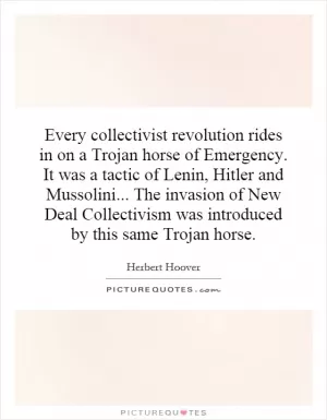 Every collectivist revolution rides in on a Trojan horse of Emergency. It was a tactic of Lenin, Hitler and Mussolini... The invasion of New Deal Collectivism was introduced by this same Trojan horse Picture Quote #1