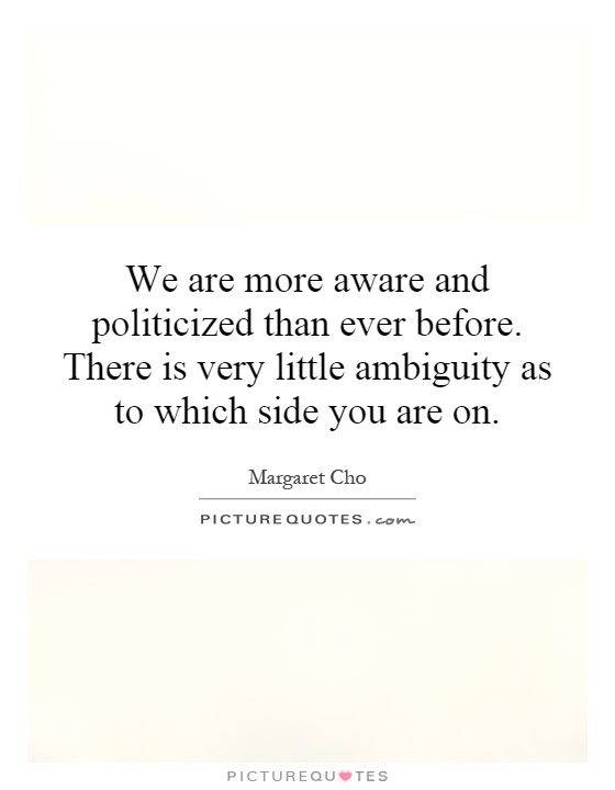 We are more aware and politicized than ever before. There is very little ambiguity as to which side you are on Picture Quote #1
