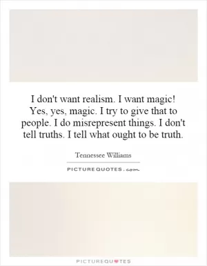 I don't want realism. I want magic! Yes, yes, magic. I try to give that to people. I do misrepresent things. I don't tell truths. I tell what ought to be truth Picture Quote #1