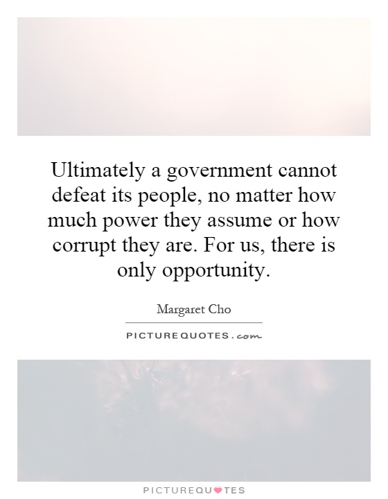 Ultimately a government cannot defeat its people, no matter how much power they assume or how corrupt they are. For us, there is only opportunity Picture Quote #1