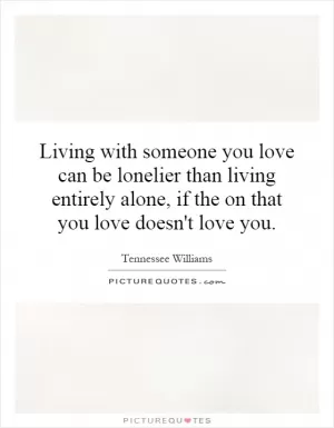 Living with someone you love can be lonelier than living entirely alone, if the on that you love doesn't love you Picture Quote #1