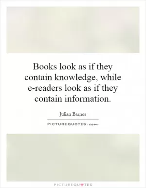 Books look as if they contain knowledge, while e-readers look as if they contain information Picture Quote #1