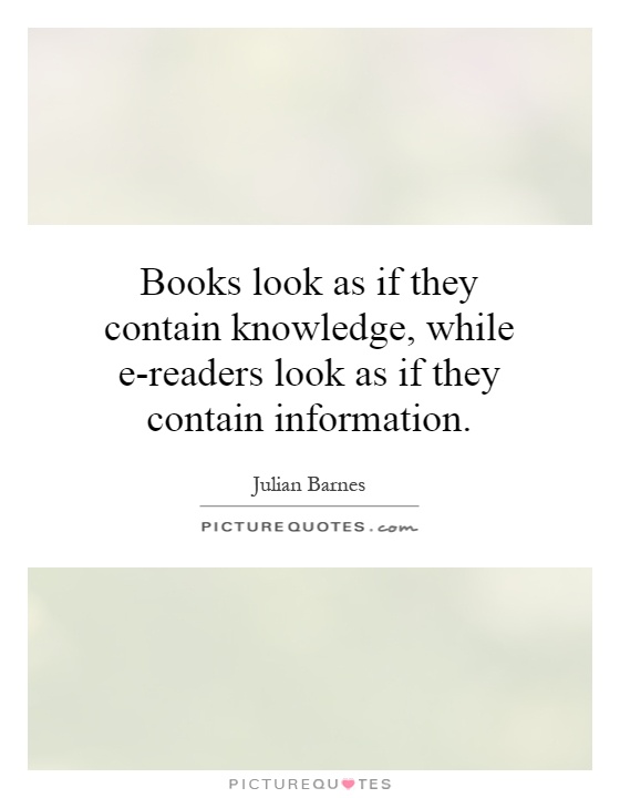 Books look as if they contain knowledge, while e-readers look as if they contain information Picture Quote #1