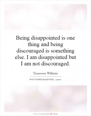 Being disappointed is one thing and being discouraged is something else. I am disappointed but I am not discouraged Picture Quote #1