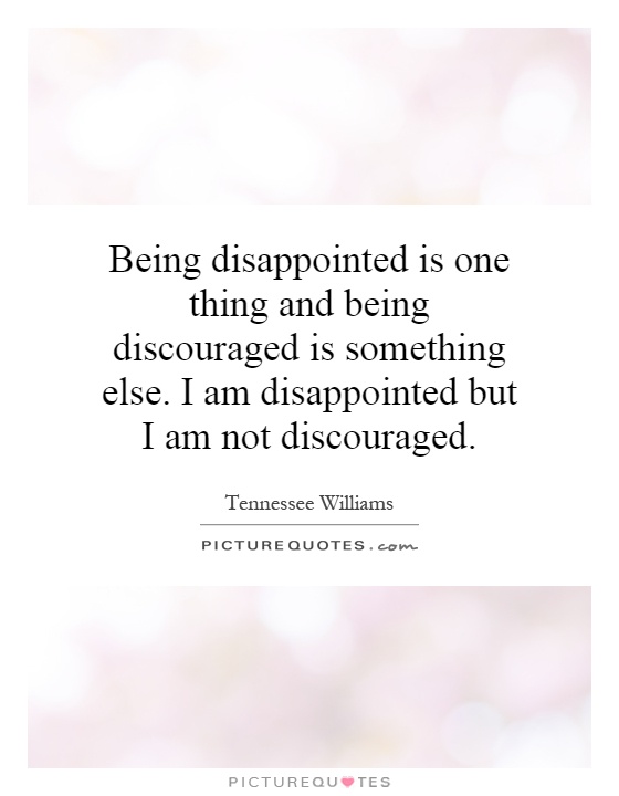 Being disappointed is one thing and being discouraged is something else. I am disappointed but I am not discouraged Picture Quote #1