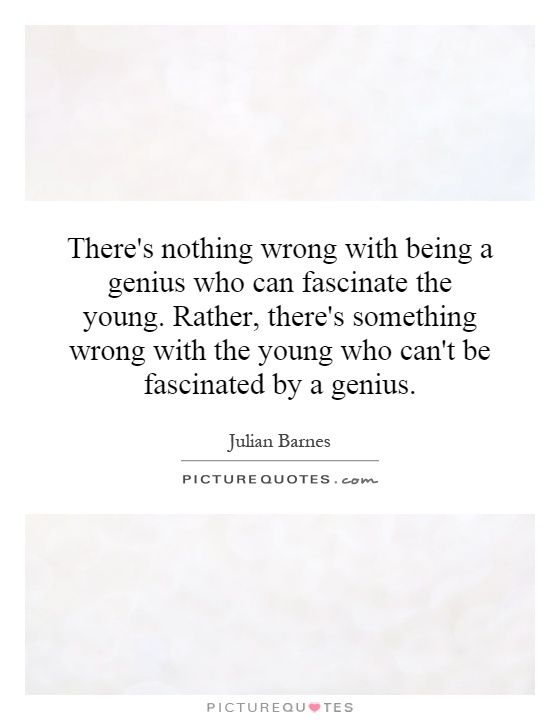 There's nothing wrong with being a genius who can fascinate the young. Rather, there's something wrong with the young who can't be fascinated by a genius Picture Quote #1