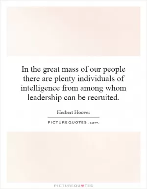 In the great mass of our people there are plenty individuals of intelligence from among whom leadership can be recruited Picture Quote #1