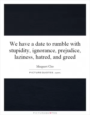 We have a date to rumble with stupidity, ignorance, prejudice, laziness, hatred, and greed Picture Quote #1