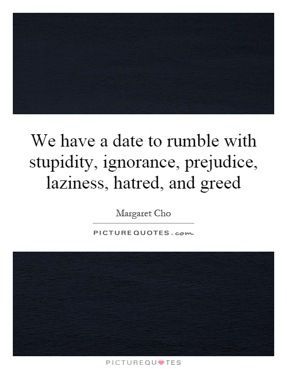 We have a date to rumble with stupidity, ignorance, prejudice, laziness, hatred, and greed Picture Quote #1