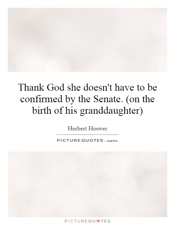 Thank God she doesn't have to be confirmed by the Senate. (on the birth of his granddaughter) Picture Quote #1