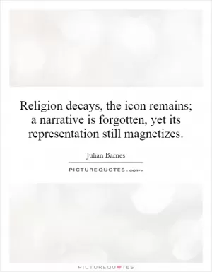 Religion decays, the icon remains; a narrative is forgotten, yet its representation still magnetizes Picture Quote #1