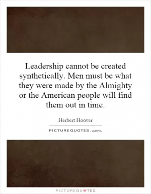 Leadership cannot be created synthetically. Men must be what they were made by the Almighty or the American people will find them out in time Picture Quote #1