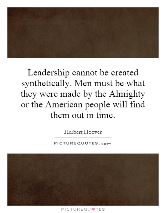 Leadership cannot be created synthetically. Men must be what they were made by the Almighty or the American people will find them out in time Picture Quote #1