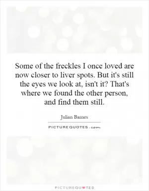 Some of the freckles I once loved are now closer to liver spots. But it's still the eyes we look at, isn't it? That's where we found the other person, and find them still Picture Quote #1