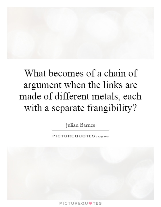 What becomes of a chain of argument when the links are made of different metals, each with a separate frangibility? Picture Quote #1