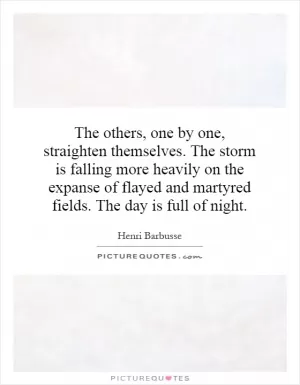 The others, one by one, straighten themselves. The storm is falling more heavily on the expanse of flayed and martyred fields. The day is full of night Picture Quote #1
