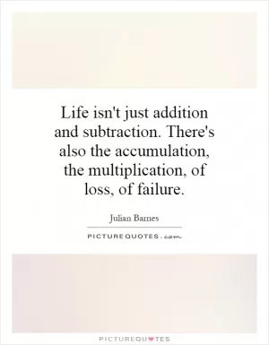 Life isn't just addition and subtraction. There's also the accumulation, the multiplication, of loss, of failure Picture Quote #1