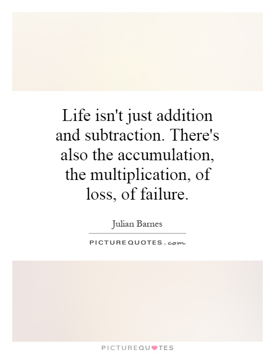 Life isn't just addition and subtraction. There's also the accumulation, the multiplication, of loss, of failure Picture Quote #1