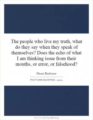The people who live my truth, what do they say when they speak of themselves? Does the echo of what I am thinking issue from their mouths, or error, or falsehood? Picture Quote #1