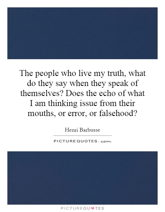 The people who live my truth, what do they say when they speak of themselves? Does the echo of what I am thinking issue from their mouths, or error, or falsehood? Picture Quote #1