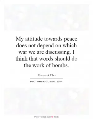 My attitude towards peace does not depend on which war we are discussing. I think that words should do the work of bombs Picture Quote #1