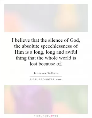 I believe that the silence of God, the absolute speechlessness of Him is a long, long and awful thing that the whole world is lost because of Picture Quote #1