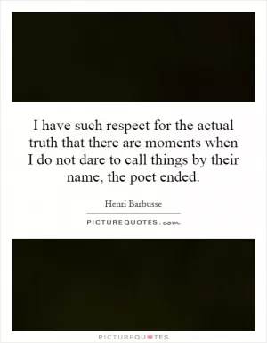I have such respect for the actual truth that there are moments when I do not dare to call things by their name, the poet ended Picture Quote #1