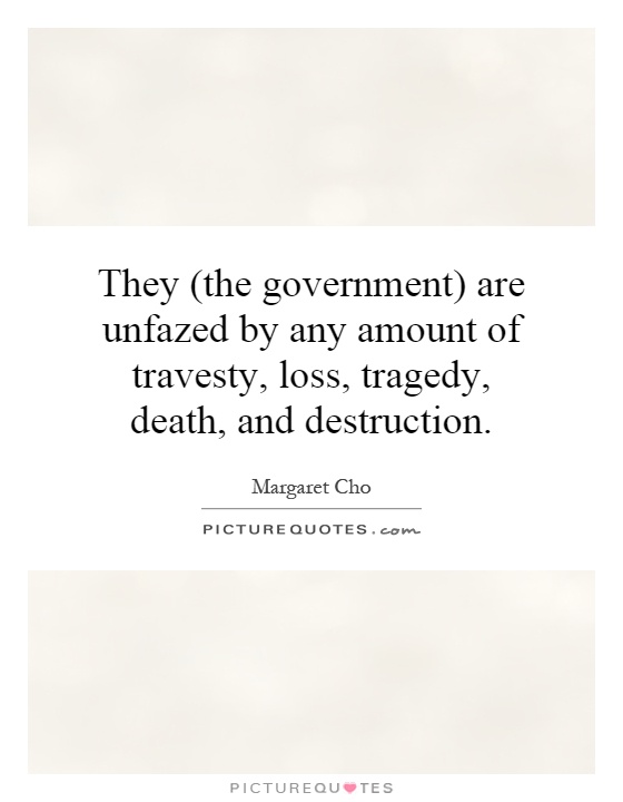 They (the government) are unfazed by any amount of travesty, loss, tragedy, death, and destruction Picture Quote #1