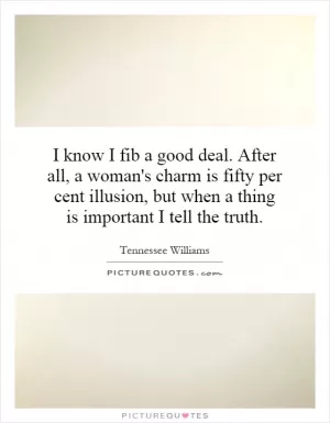 I know I fib a good deal. After all, a woman's charm is fifty per cent illusion, but when a thing is important I tell the truth Picture Quote #1