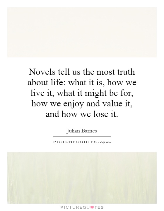 Novels tell us the most truth about life: what it is, how we live it, what it might be for, how we enjoy and value it, and how we lose it Picture Quote #1