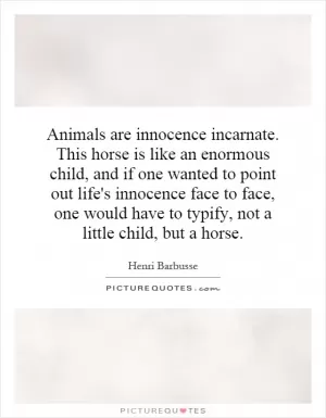 Animals are innocence incarnate. This horse is like an enormous child, and if one wanted to point out life's innocence face to face, one would have to typify, not a little child, but a horse Picture Quote #1