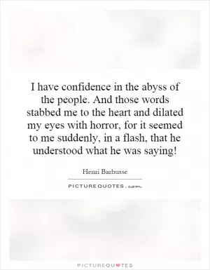 I have confidence in the abyss of the people. And those words stabbed me to the heart and dilated my eyes with horror, for it seemed to me suddenly, in a flash, that he understood what he was saying! Picture Quote #1