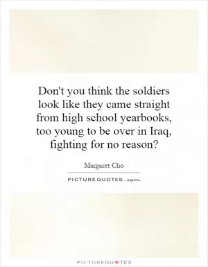 Don't you think the soldiers look like they came straight from high school yearbooks, too young to be over in Iraq, fighting for no reason? Picture Quote #1