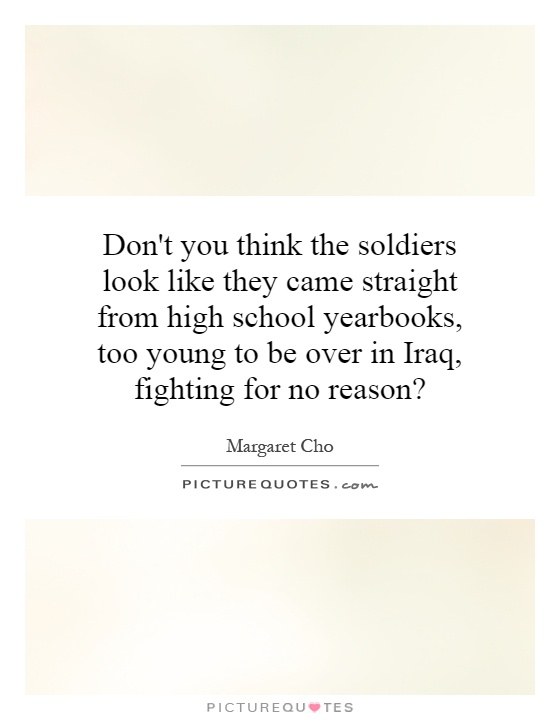 Don't you think the soldiers look like they came straight from high school yearbooks, too young to be over in Iraq, fighting for no reason? Picture Quote #1