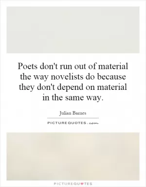 Poets don't run out of material the way novelists do because they don't depend on material in the same way Picture Quote #1