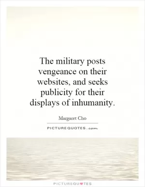 The military posts vengeance on their websites, and seeks publicity for their displays of inhumanity Picture Quote #1