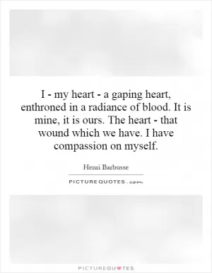I - my heart - a gaping heart, enthroned in a radiance of blood. It is mine, it is ours. The heart - that wound which we have. I have compassion on myself Picture Quote #1
