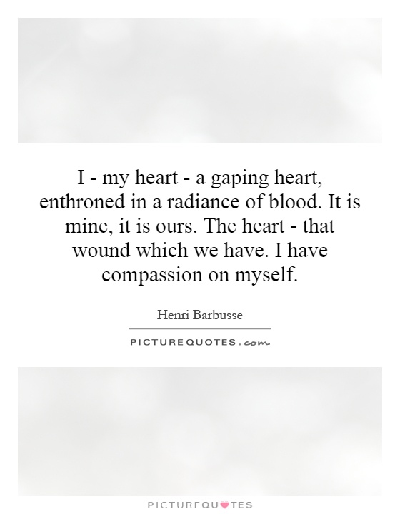 I - my heart - a gaping heart, enthroned in a radiance of blood. It is mine, it is ours. The heart - that wound which we have. I have compassion on myself Picture Quote #1