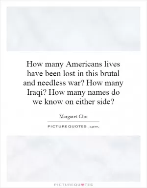 How many Americans lives have been lost in this brutal and needless war? How many Iraqi? How many names do we know on either side? Picture Quote #1