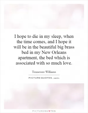 I hope to die in my sleep, when the time comes, and I hope it will be in the beautiful big brass bed in my New Orleans apartment, the bed which is associated with so much love Picture Quote #1