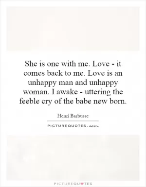 She is one with me. Love - it comes back to me. Love is an unhappy man and unhappy woman. I awake - uttering the feeble cry of the babe new born Picture Quote #1