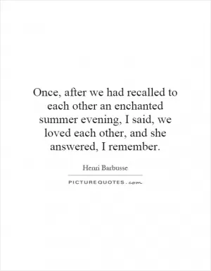 Once, after we had recalled to each other an enchanted summer evening, I said, we loved each other, and she answered, I remember Picture Quote #1