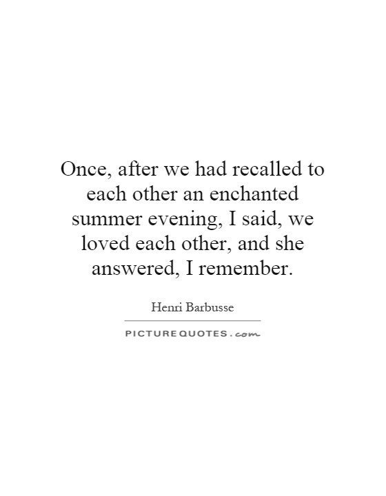 Once, after we had recalled to each other an enchanted summer evening, I said, we loved each other, and she answered, I remember Picture Quote #1