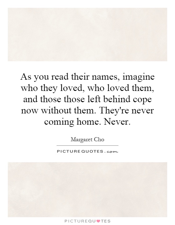As you read their names, imagine who they loved, who loved them, and those those left behind cope now without them. They're never coming home. Never Picture Quote #1
