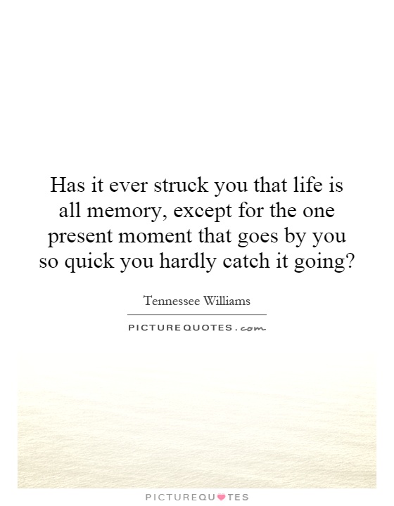 Has it ever struck you that life is all memory, except for the one present moment that goes by you so quick you hardly catch it going? Picture Quote #1