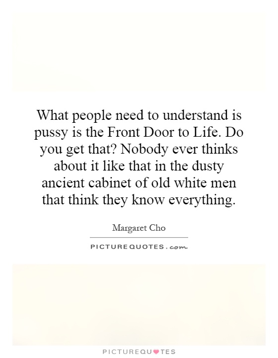 What people need to understand is pussy is the Front Door to Life. Do you get that? Nobody ever thinks about it like that in the dusty ancient cabinet of old white men that think they know everything Picture Quote #1