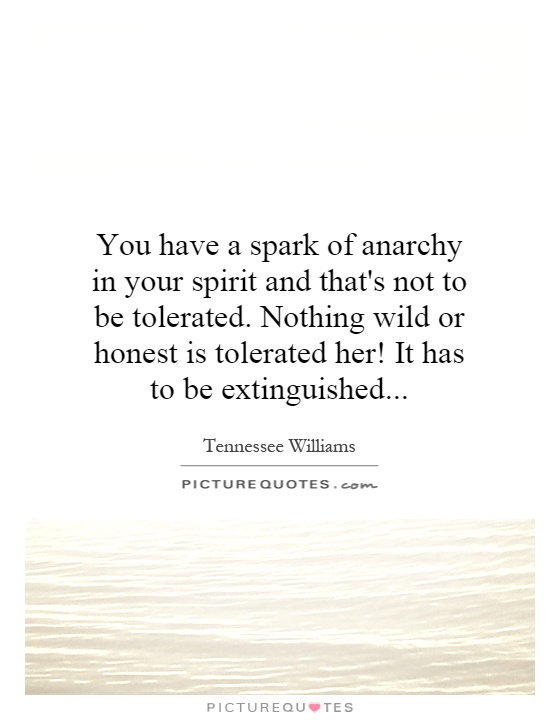 You have a spark of anarchy in your spirit and that's not to be tolerated. Nothing wild or honest is tolerated her! It has to be extinguished Picture Quote #1