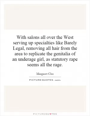With salons all over the West serving up specialties like Barely Legal, removing all hair from the area to replicate the genitalia of an underage girl, as statutory rape seems all the rage Picture Quote #1