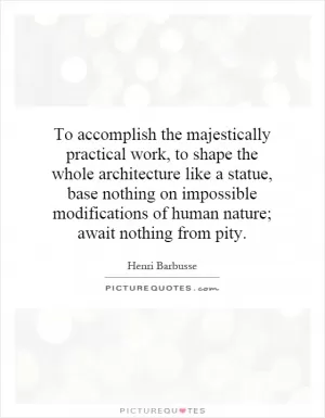 To accomplish the majestically practical work, to shape the whole architecture like a statue, base nothing on impossible modifications of human nature; await nothing from pity Picture Quote #1